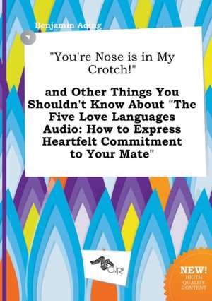 You're Nose Is in My Crotch! and Other Things You Shouldn't Know about the Five Love Languages Audio: How to Express Heartfelt Commitment to Your M de Benjamin Ading