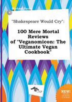 Shakespeare Would Cry: 100 Mere Mortal Reviews of Veganomicon: The Ultimate Vegan Cookbook de Michael Payne