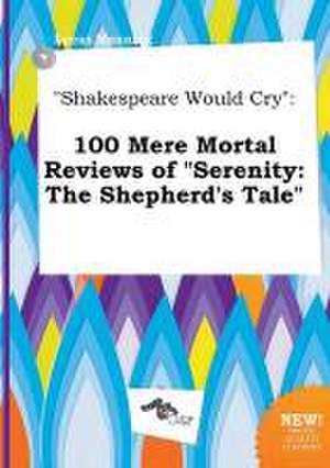 Shakespeare Would Cry: 100 Mere Mortal Reviews of Serenity: The Shepherd's Tale de Lucas Manning