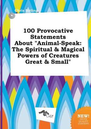 100 Provocative Statements about Animal-Speak: The Spiritual & Magical Powers of Creatures Great & Small de Chris Birling