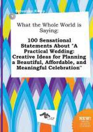 What the Whole World Is Saying: 100 Sensational Statements about a Practical Wedding: Creative Ideas for Planning a Beautiful, Affordable, and Meanin de Sebastian Kemp