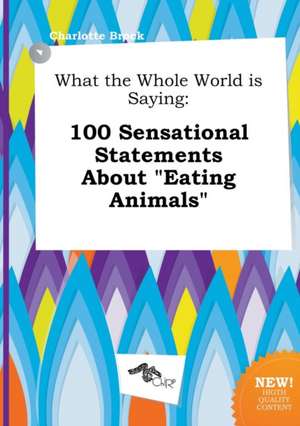 What the Whole World Is Saying: 100 Sensational Statements about Eating Animals de Charlotte Brock