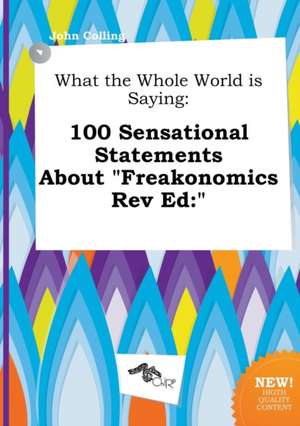 What the Whole World Is Saying: 100 Sensational Statements about Freakonomics REV Ed: de John Colling