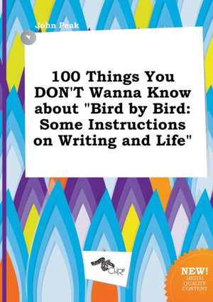 100 Things You Don't Wanna Know about Bird by Bird: Some Instructions on Writing and Life de John Peak