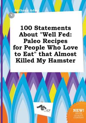 100 Statements about Well Fed: Paleo Recipes for People Who Love to Eat That Almost Killed My Hamster de Anthony Ading