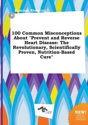 100 Common Misconceptions about Prevent and Reverse Heart Disease: The Revolutionary, Scientifically Proven, Nutrition-Based Cure de Dominic Eberding