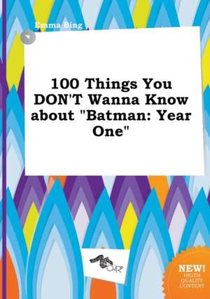 100 Things You Don't Wanna Know about Batman: Year One de Emma Bing