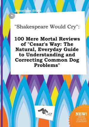 Shakespeare Would Cry: 100 Mere Mortal Reviews of Cesar's Way: The Natural, Everyday Guide to Understanding and Correcting Common Dog Proble de Jonathan Stott