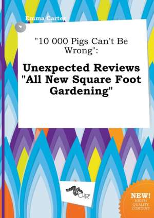 10 000 Pigs Can't Be Wrong: Unexpected Reviews All New Square Foot Gardening de Emma Carter