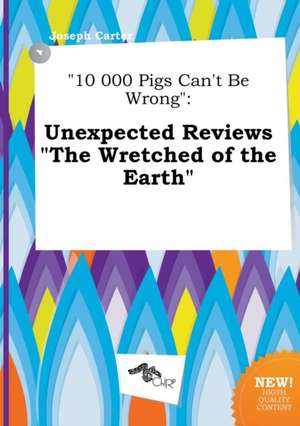 10 000 Pigs Can't Be Wrong: Unexpected Reviews the Wretched of the Earth de Joseph Carter