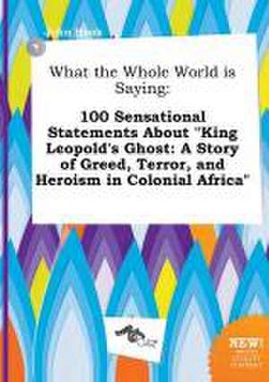 What the Whole World Is Saying: 100 Sensational Statements about King Leopold's Ghost: A Story of Greed, Terror, and Heroism in Colonial Africa de John Hook