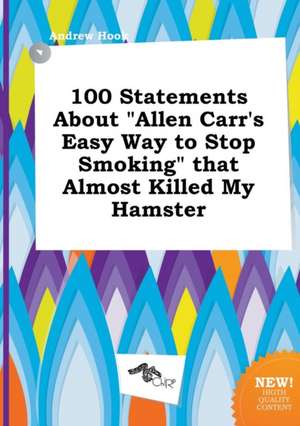 100 Statements about Allen Carr's Easy Way to Stop Smoking That Almost Killed My Hamster de Andrew Hook