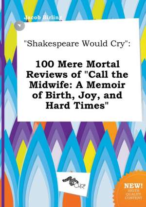 Shakespeare Would Cry: 100 Mere Mortal Reviews of Call the Midwife: A Memoir of Birth, Joy, and Hard Times de Jacob Birling