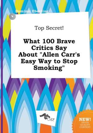 Top Secret! What 100 Brave Critics Say about Allen Carr's Easy Way to Stop Smoking de Dominic Eberding