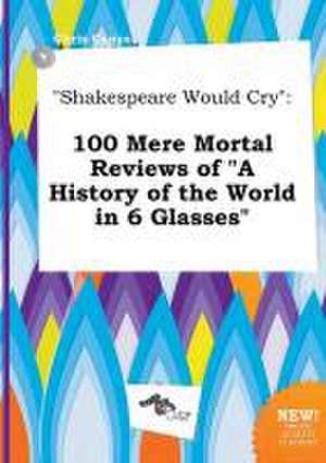 Shakespeare Would Cry: 100 Mere Mortal Reviews of a History of the World in 6 Glasses de Chris Capps