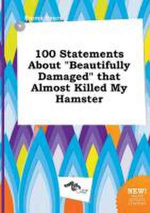 100 Statements about Beautifully Damaged That Almost Killed My Hamster de Emma Spurr