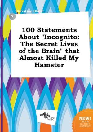 100 Statements about Incognito: The Secret Lives of the Brain That Almost Killed My Hamster de Christian Skeat