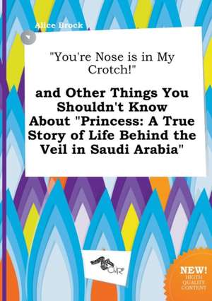 You're Nose Is in My Crotch! and Other Things You Shouldn't Know about Princess: A True Story of Life Behind the Veil in Saudi Arabia de Alice Brock