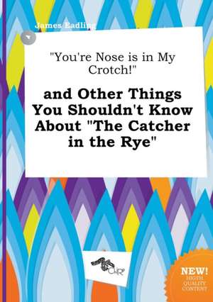 You're Nose Is in My Crotch! and Other Things You Shouldn't Know about the Catcher in the Rye de James Eadling