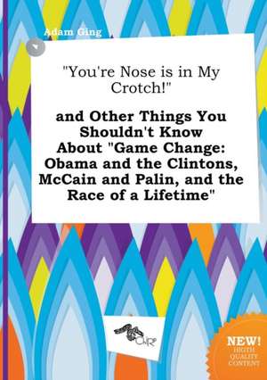 You're Nose Is in My Crotch! and Other Things You Shouldn't Know about Game Change: Obama and the Clintons, McCain and Palin, and the Race of a Lif de Adam Ging