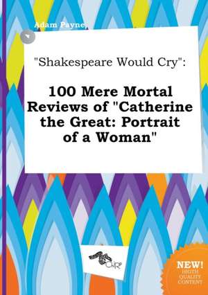 Shakespeare Would Cry: 100 Mere Mortal Reviews of Catherine the Great: Portrait of a Woman de Adam Payne