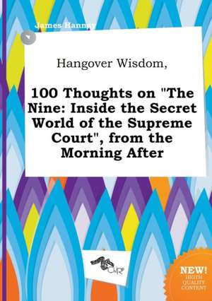 Hangover Wisdom, 100 Thoughts on the Nine: Inside the Secret World of the Supreme Court, from the Morning After de James Hannay