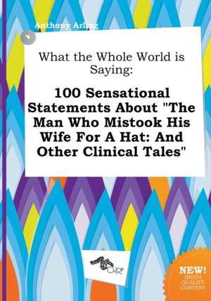 What the Whole World Is Saying: 100 Sensational Statements about the Man Who Mistook His Wife for a Hat: And Other Clinical Tales de Anthony Arling