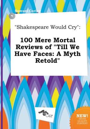 Shakespeare Would Cry: 100 Mere Mortal Reviews of Till We Have Faces: A Myth Retold de Samuel Coring