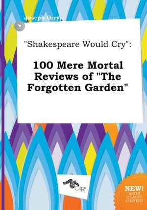 Shakespeare Would Cry: 100 Mere Mortal Reviews of the Forgotten Garden de Joseph Orry