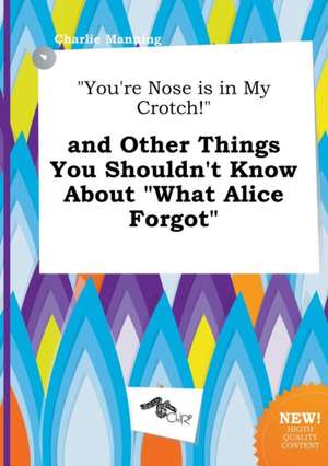 You're Nose Is in My Crotch! and Other Things You Shouldn't Know about What Alice Forgot de Charlie Manning