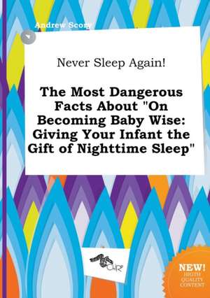 Never Sleep Again! the Most Dangerous Facts about on Becoming Baby Wise: Giving Your Infant the Gift of Nighttime Sleep de Andrew Scory