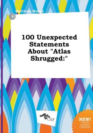 100 Unexpected Statements about Atlas Shrugged de Matthew Masey