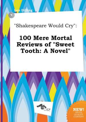 Shakespeare Would Cry: 100 Mere Mortal Reviews of Sweet Tooth: A Novel de Leo Dilling