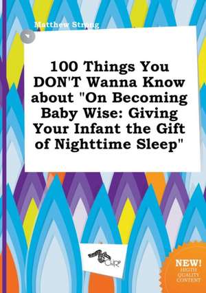 100 Things You Don't Wanna Know about on Becoming Baby Wise: Giving Your Infant the Gift of Nighttime Sleep de Matthew Strong