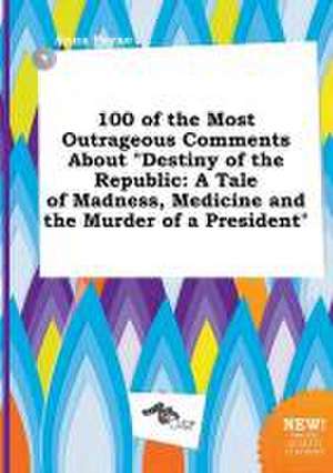 100 of the Most Outrageous Comments about Destiny of the Republic: A Tale of Madness, Medicine and the Murder of a President de Anna Payne