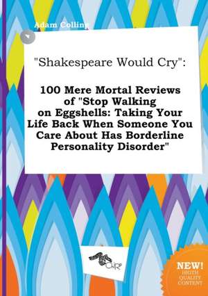 Shakespeare Would Cry: 100 Mere Mortal Reviews of Stop Walking on Eggshells: Taking Your Life Back When Someone You Care about Has Borderlin de Adam Colling