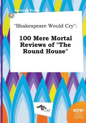 Shakespeare Would Cry: 100 Mere Mortal Reviews of the Round House de Anthony Payne