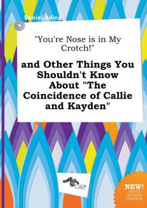 You're Nose Is in My Crotch! and Other Things You Shouldn't Know about the Coincidence of Callie and Kayden de Daniel Ading