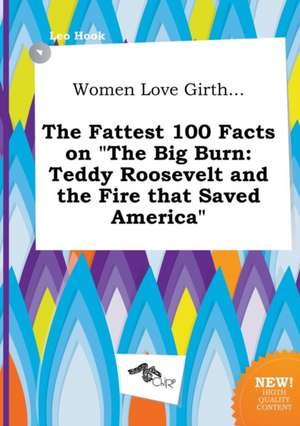 Women Love Girth... the Fattest 100 Facts on the Big Burn: Teddy Roosevelt and the Fire That Saved America de Leo Hook