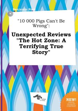 10 000 Pigs Can't Be Wrong: Unexpected Reviews the Hot Zone: A Terrifying True Story de Benjamin Root