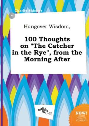 Hangover Wisdom, 100 Thoughts on the Catcher in the Rye, from the Morning After de Charlie Skinner