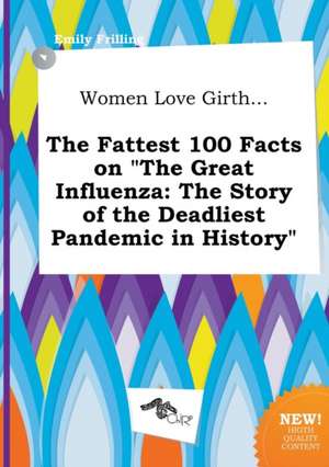 Women Love Girth... the Fattest 100 Facts on the Great Influenza: The Story of the Deadliest Pandemic in History de Emily Frilling