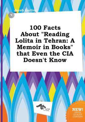 100 Facts about Reading Lolita in Tehran: A Memoir in Books That Even the CIA Doesn't Know de Jacob Garling