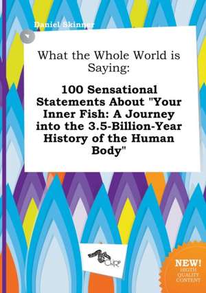 What the Whole World Is Saying: 100 Sensational Statements about Your Inner Fish: A Journey Into the 3.5-Billion-Year History of the Human Body de Daniel Skinner