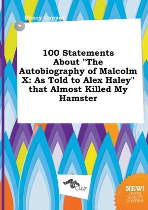 100 Statements about the Autobiography of Malcolm X: As Told to Alex Haley That Almost Killed My Hamster de Henry Capper