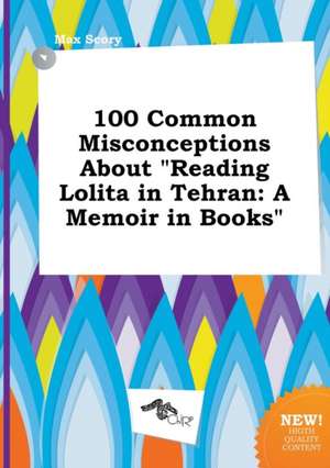 100 Common Misconceptions about Reading Lolita in Tehran: A Memoir in Books de Max Scory