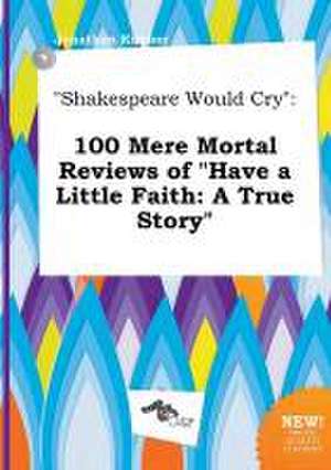 Shakespeare Would Cry: 100 Mere Mortal Reviews of Have a Little Faith: A True Story de Jonathan Kimber