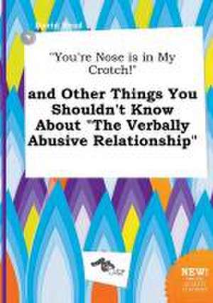 You're Nose Is in My Crotch! and Other Things You Shouldn't Know about the Verbally Abusive Relationship de David Read