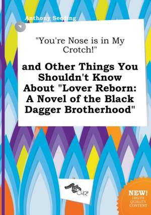 You're Nose Is in My Crotch! and Other Things You Shouldn't Know about Lover Reborn: A Novel of the Black Dagger Brotherhood de Anthony Seeding