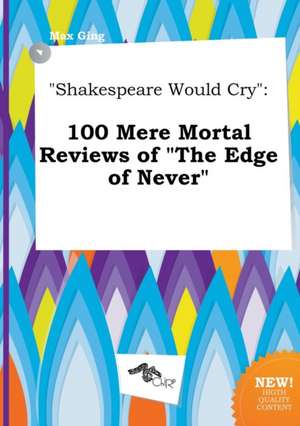 Shakespeare Would Cry: 100 Mere Mortal Reviews of the Edge of Never de Max Ging